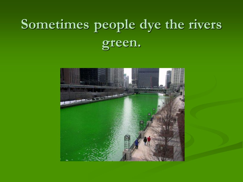Sometimes people dye the rivers green.